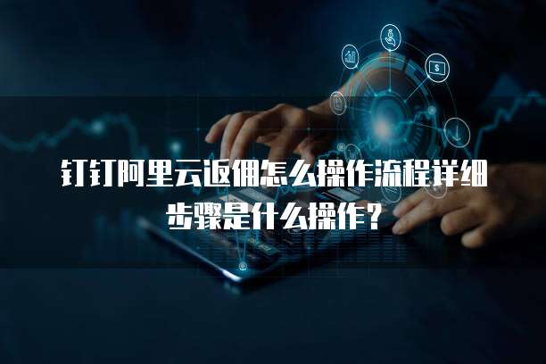钉钉阿里云返佣怎么操作流程详细步骤是什么操作?