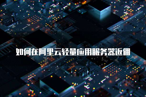 如何在阿里云轻量应用服务器返佣