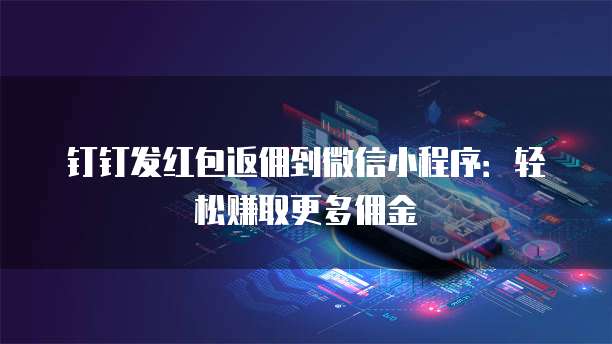 钉钉发红包返佣到微信小程序:轻松赚取更多佣金