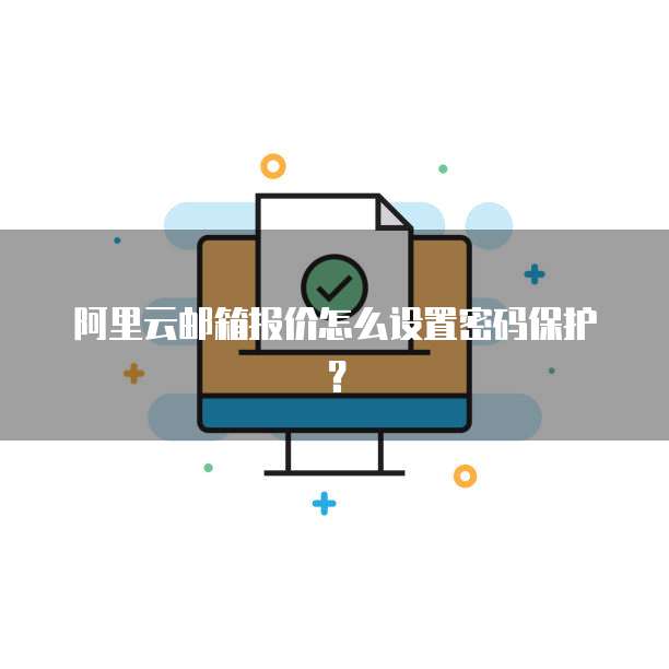 阿里云邮箱报价怎么设置密码保护?