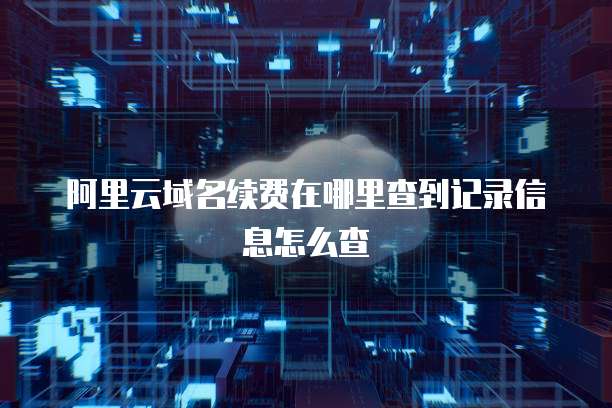 阿里云域名续费在哪里查到记录信息怎么查