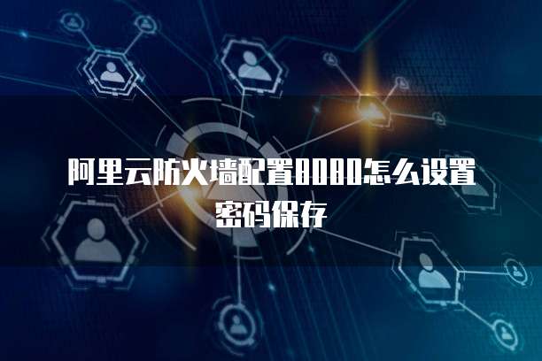阿里云防火墙配置8080怎么设置密码保存