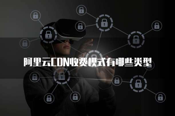 阿里云CDN收费模式有哪些类型