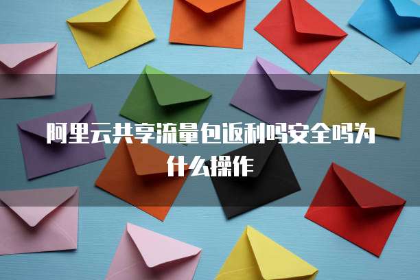 阿里云共享流量包返利吗安全吗为什么操作