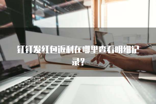 钉钉发红包返利在哪里查看明细记录?