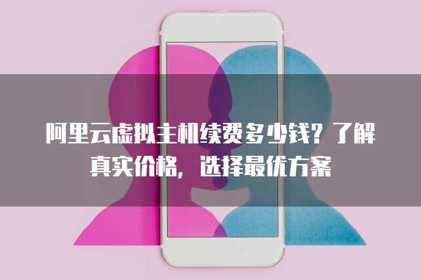 阿里云虚拟主机续费多少钱?了解真实价格,选择最优方案