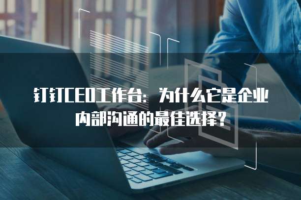 钉钉CEO工作台:为什么它是企业内部沟通的最佳选择?