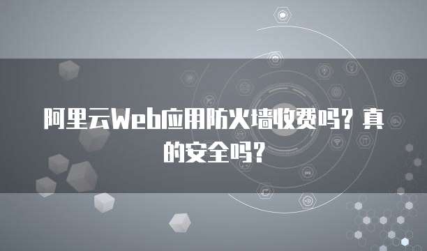 阿里云Web应用防火墙收费吗?真的安全吗?