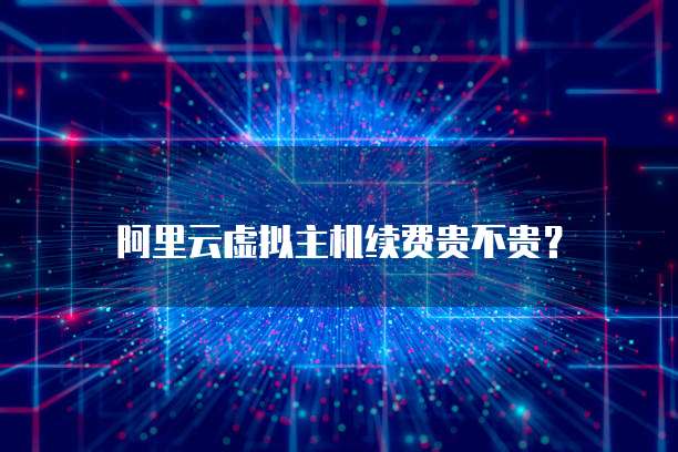 阿里云虚拟主机续费贵不贵？