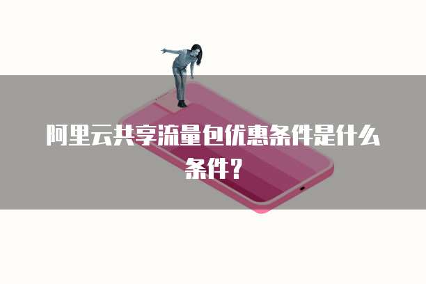 阿里云共享流量包优惠条件是什么条件?
