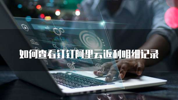 如何查看钉钉阿里云返利明细记录