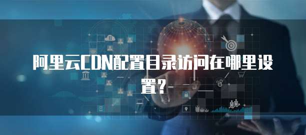 阿里云CDN配置目录访问在哪里设置?