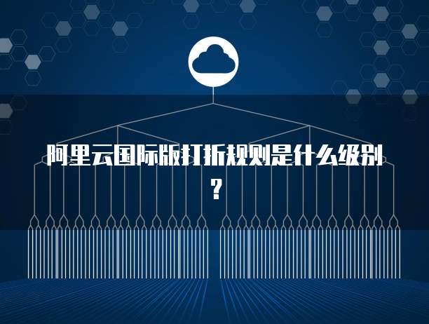 阿里云国际版打折规则是什么级别?