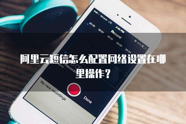 阿里云短信怎么配置网络设置在哪里操作?