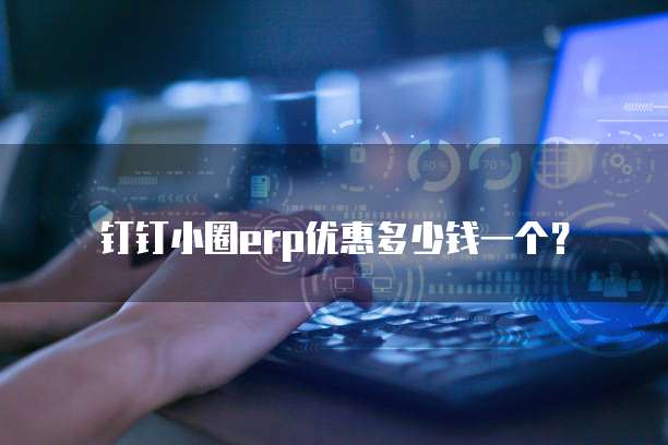 钉钉小圈erp优惠多少钱一个?