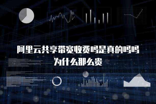 阿里云共享带宽收费吗是真的吗吗为什么那么贵