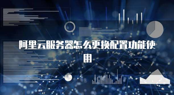 阿里云服务器怎么更换配置功能使用