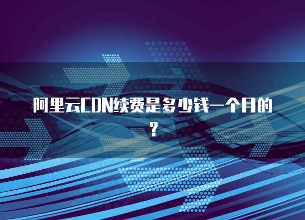 阿里云CDN续费是多少钱一个月的？