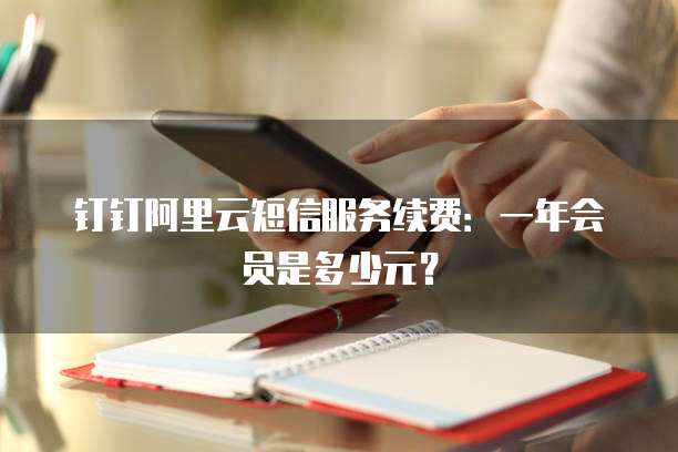 钉钉阿里云短信服务续费:一年会员是多少元?