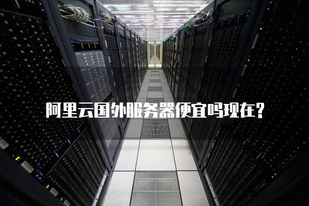 阿里云国外服务器便宜吗现在?