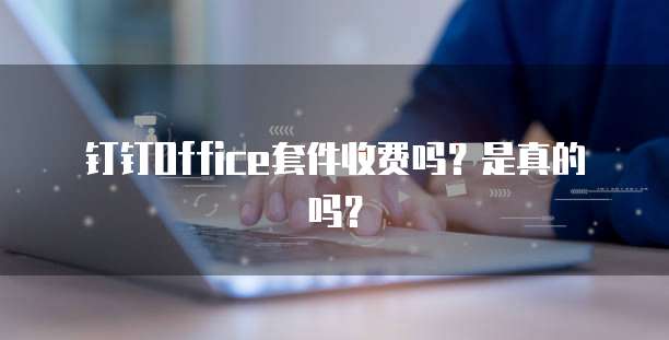 钉钉Office套件收费吗?是真的吗?