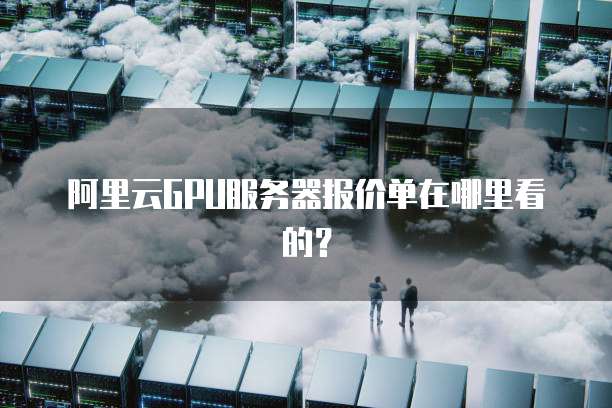 阿里云GPU服务器报价单在哪里看的?