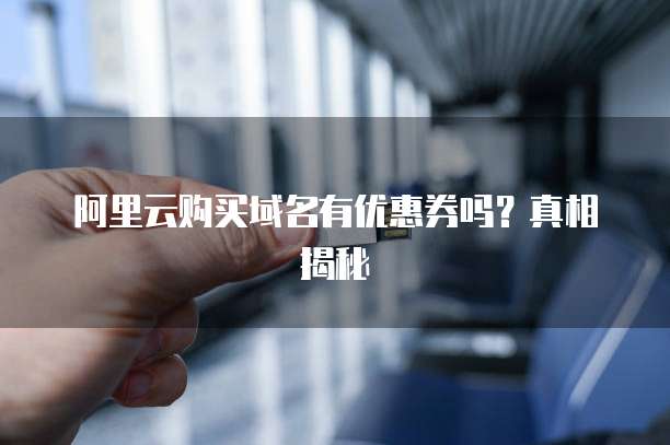 阿里云购买域名有优惠券吗?真相揭秘