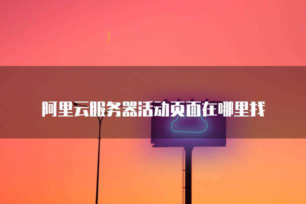 阿里云服务器活动页面在哪里找