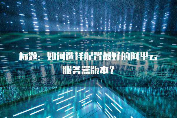 标题:如何选择配置最好的阿里云服务器版本?