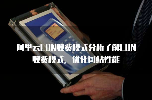 阿里云CDN收费模式分析了解CDN收费模式,优化网站性能