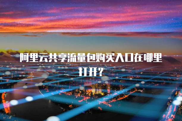 阿里云共享流量包购买入口在哪里打开？