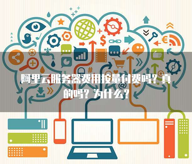 阿里云服务器费用按量付费吗?真的吗?为什么?
