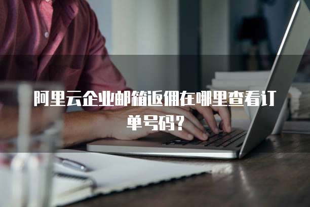 阿里云企业邮箱返佣在哪里查看订单号码?