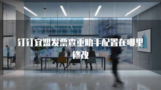 钉钉宜盟发票查重助手配置在哪里修改