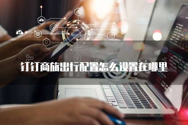 钉钉商旅出行配置怎么设置在哪里