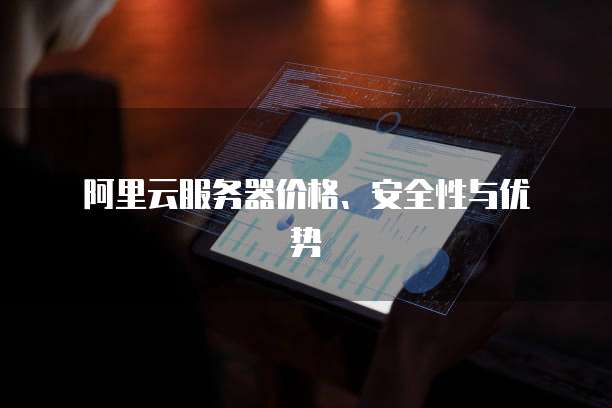 阿里云服务器价格、安全性与优势