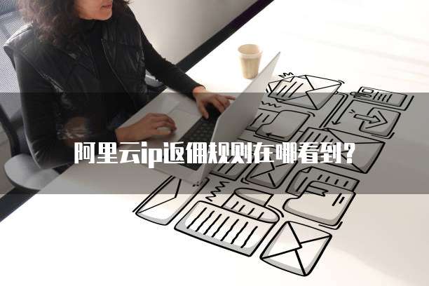 阿里云IP返佣规则在哪看到?