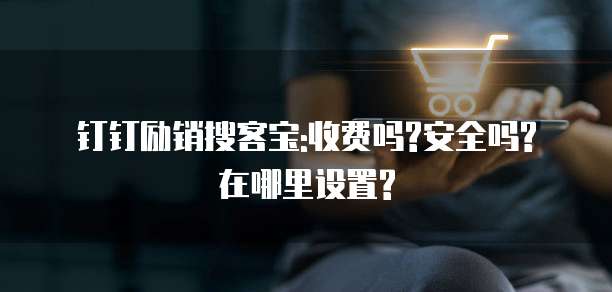 钉钉励销搜客宝:收费吗?安全吗?在哪里设置?