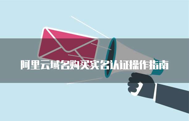 阿里云域名购买实名认证操作指南