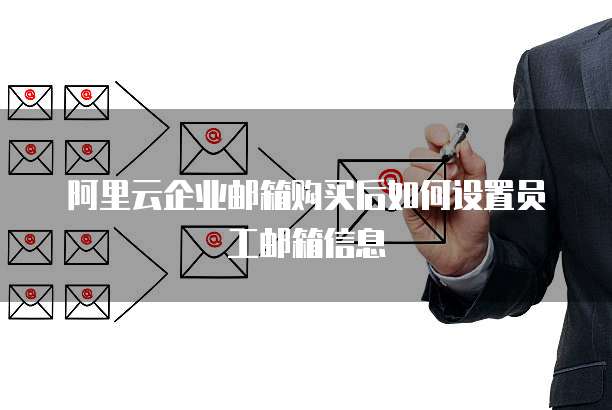 阿里云企业邮箱购买后如何设置员工邮箱信息