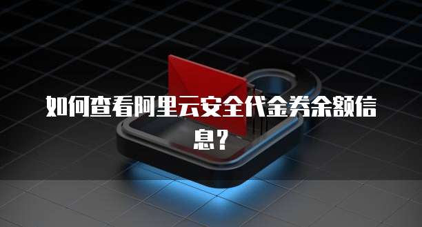 如何查看阿里云安全代金券余额信息?