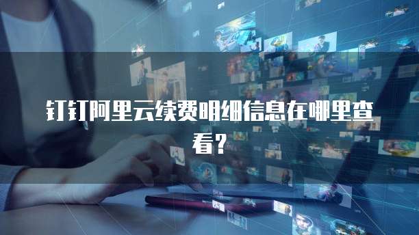 钉钉阿里云续费明细信息在哪里查看?