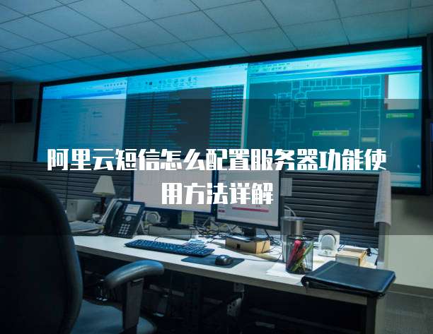 阿里云短信怎么配置服务器功能使用方法详解