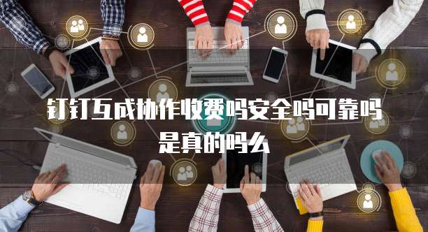 钉钉互成协作收费吗安全吗可靠吗是真的吗么