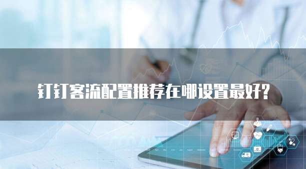 钉钉客流配置推荐在哪设置最好?