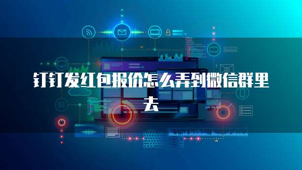 钉钉发红包报价怎么弄到微信群里去