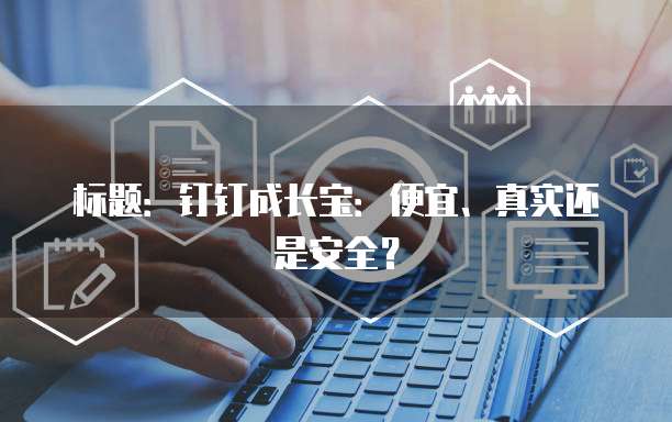 标题：钉钉成长宝：便宜、真实还是安全？
