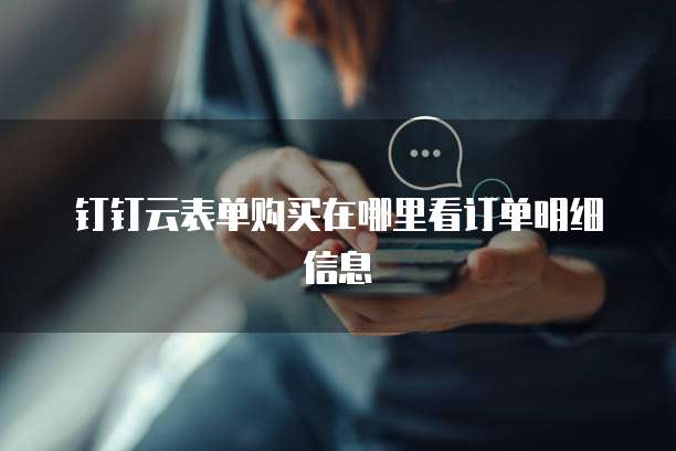 钉钉云表单购买在哪里看订单明细信息