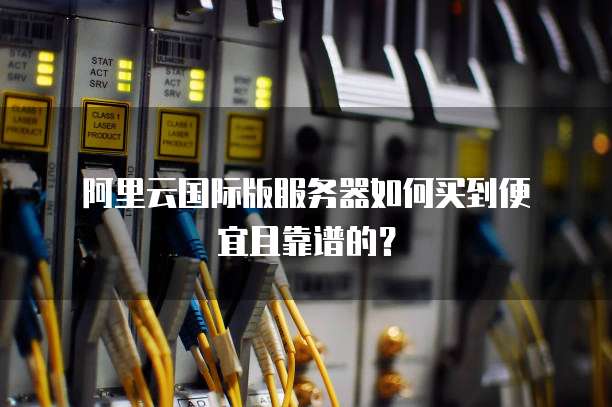  阿里云国际版服务器如何买到便宜且靠谱的？