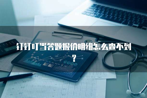 钉钉叮当答题报价明细怎么查不到？